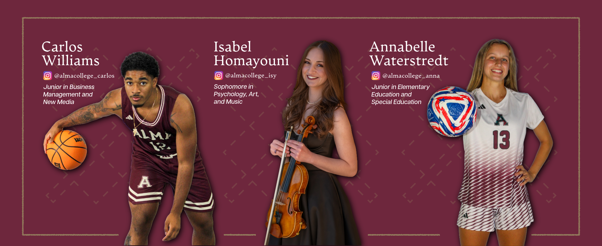 Three Alma College students pose in front of a maroon background: a male basketball player dribbling, a female violinist with her instrument, and a female soccer player in uniform. Each has their name and major listed to help you connect with your admissions goals.